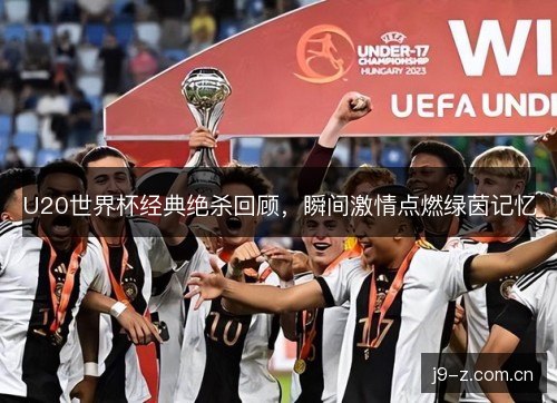U20世界杯经典绝杀回顾,瞬间激情点燃绿茵记忆 U20世界杯经典绝杀回顾,瞬间激情点燃绿茵记忆