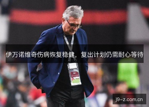 伊万诺维奇伤病恢复稳健，复出计划仍需耐心等待