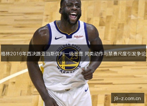 格林2016年西决踢亚当斯仅判一级恶意 同类动作与禁赛尺度引发争论